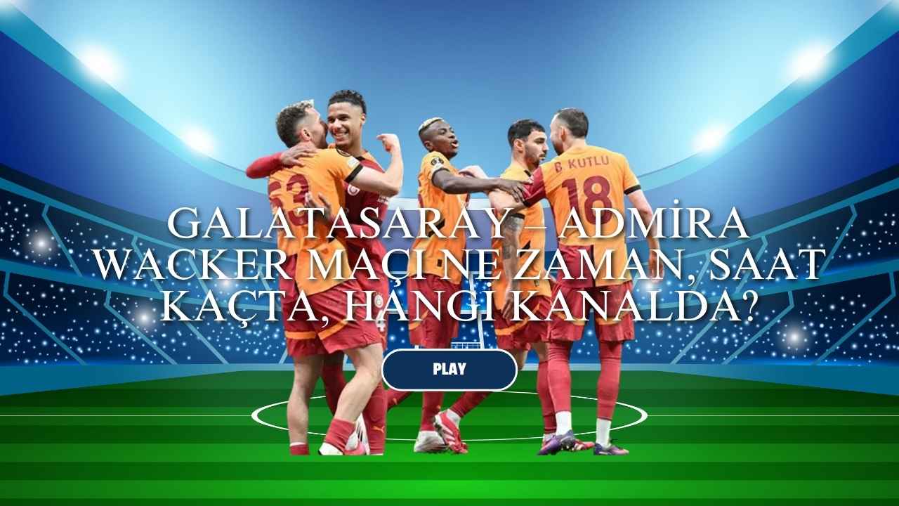 Galatasaray – Admira Wacker Maçı Ne Zaman, Saat Kaçta, Hangi Kanalda